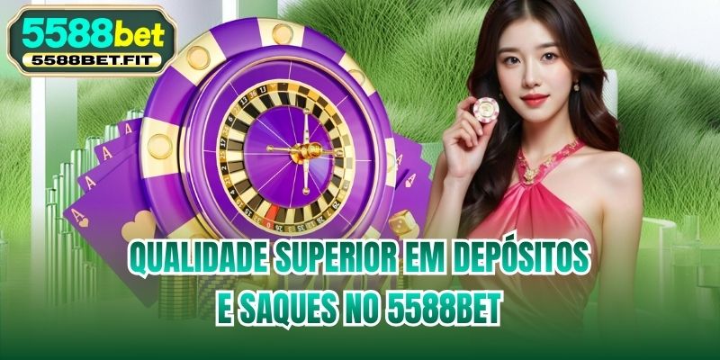 Qualidade superior em depósitos e saques no 5588bet
